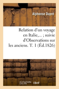 RELATION D'UN VOYAGE EN ITALIE SUIVIE D'OBSERVATIONS SUR LES ANCIENS. TOME 1 (ED.1826)