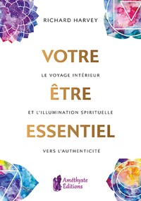 VOTRE ETRE ESSENTIEL - LE VOYAGE INTERIEUR ET L'ILLUMINATION SPIRITUELLE VERS L'AUTHENTICITE