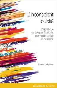 INCONSCIENT OUBLIE (L') :LE CHEMIN DE LA POESIE ET DE LA RAISON DANS L ESTHETIQUE DE JACQUES MARITAI