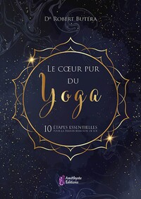 LE COEUR PUR DU YOGA - 10 ETAPES ESSENTIELLES POUR LA TRANSFORMATION DE SOI
