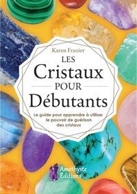 Les Cristaux pour Débutants - Le guide pour apprendre à utiliser le pouvoir de guérison des cristaux