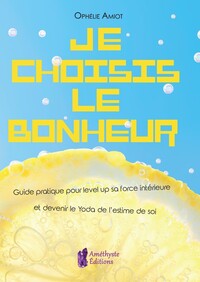 JE CHOISIS LE BONHEUR - GUIDE PRATIQUE POUR LEVEL UP SA FORCE INTERIEURE ET DEVENIR LE YODA DE L'EST