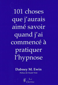 101 CHOSES QUE J'AURAIS AIME SAVOIR QUAND J'AI COMMENCE A PRATIQUER L'HYPNOSE