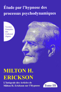 Etude par l'hypnose des processus psychodynamiques Tome 3 - L'intégrale des articles de Milton H. Erickson sur l'Hypnose