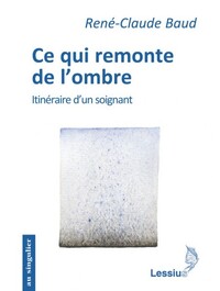 CE QUI REMONTE DE L'OMBRE - ITINERAIRE D'UN SOIGNANT