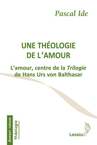 UNE THEOLOGIE DE L'AMOUR - L'AMOUR, CENTRE DE LA TRILOGIE DE HANS URS VON BALTHASAR