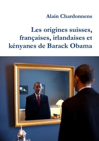 LES ORIGINES SUISSES, FRANCAISES, IRLANDAISES ET KENYANES DE BARACK OBAMA. - DE L UTILISATION DE LA