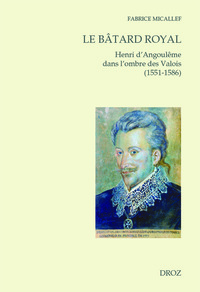 LE BATARD ROYAL. HENRI D'ANGOULEME DANS L'OMBRE DES VALOIS (1551-1586)