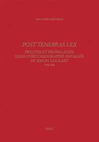 POST TENEBRAS LEX: PREUVES ET PROPAGANDE DANS L'HISTORIOGRAPHIE ENGAGEE DE SIMON GOULART (1543-1628)