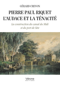 PIERRE PAUL RIQUET - L'AUDACE ET LA TENACITE - LA CONSTRUCTION DU CANAL DU MIDI ET DU PORT DE SETE