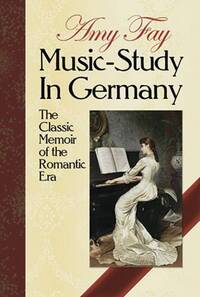 AMY FAY: MUSIC-STUDY IN GERMANY - THE CLASSIC MEMOIR OF THE ROMANTIC ERA BIOGRAPHIE
