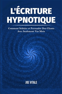 L'ECRITURE HYPNOTIQUE - COMMENT SEDUIRE ET PERSUADER DES CLIENTS AVEC SEULEMENT VOS MOTS