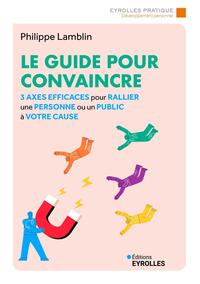 LE GUIDE POUR CONVAINCRE - 3 AXES EFFICACES POUR RALLIER UNE PERSONNE OU UN PUBLIC A VOTRE CAUSE