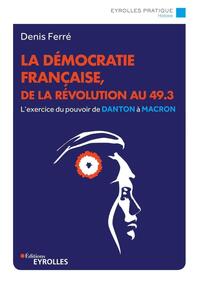 LA DEMOCRATIE FRANCAISE, DE LA REVOLUTION AU 49.3 - L'EXERCICE DU POUVOIR DE DANTON A MACRON