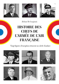 HISTOIRE DES CHEFS DE L'ARMEE DE L'AIR FRANCAISE - VINGT FIGURES D'EXCEPTION RETRACENT UN SIECLE D'A