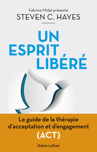 UN ESPRIT LIBERE - LE GUIDE DE LA THERAPIE D'ACCEPTATION ET D'ENGAGEMENT (ACT)