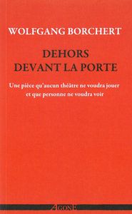 DEHORS DEVANT LA PORTE - UNE PIECE QU AUCUN THEATRE NE VOUDRA JOUER ET QU AUCUN PUBLIC NE VOUDRA VOI