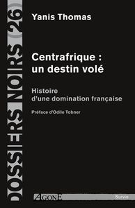 CENTRAFRIQUE : UN DESTIN VOLE - HISTOIRE D UNE DOMINATION FRANCAISE