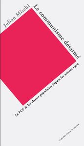 LE COMMUNISME DESARME - LE PCF ET LES CLASSES POPULAIRES DEPUIS LES ANNEES 1970