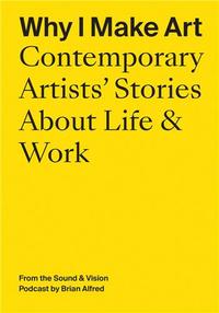 WHY I MAKE ART: CONTEMPORARY ARTISTS' STORIES ABOUT LIFE AND WORK /ANGLAIS