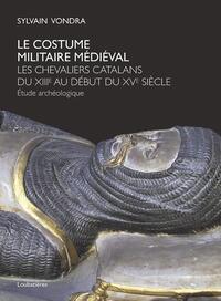 LE COSTUME MILITAIRE MEDIEVAL - LES CHEVALIERS CATALANS DU XIIIE AU DEBUT DU XVE SIECLE. ETUDE ARCHE