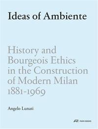 Ideas of Ambiente : History and Bourgeois Ethics in the Construction of Modern Milan 1881-1969 /angl
