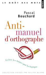 ANTI-MANUEL D'ORTHOGRAPHE - EVITER LES FAUTES PAR LA LOGIQUE