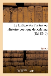 LE BHAGAVATA PURAN A OU HISTOIRE POETIQUE DE KR CHNA. TOME 3