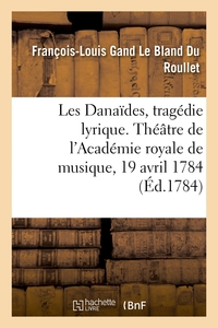 LES DANAIDES, TRAGEDIE LYRIQUE EN CINQ ACTES. THEATRE DE L'ACADEMIE ROYALE DE MUSIQUE, 19 AVRIL 1784