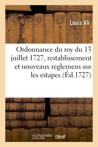 ORDONNANCE DU ROY DU 13 JUILLET 1727, PORTANT RESTABLISSEMENT ET NOUVEAUX REGLEMENS SUR LES ESTAPES