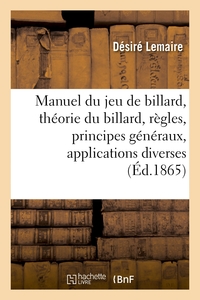 MANUEL DU JEU DE BILLARD - CONTENANT LA THEORIE DU BILLARD, SES REGLES, SES PRINCIPES GENERAUX, LEUR