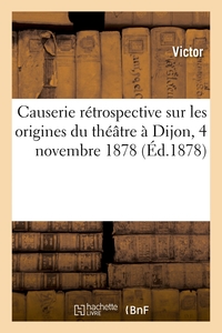 CAUSERIE RETROSPECTIVE SUR LES ORIGINES DU THEATRE A DIJON, 4 NOVEMBRE 1878