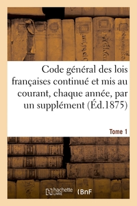 Code général des lois françaises continué et mis au courant, chaque année, par un supplément. Tome 1