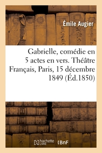 GABRIELLE, COMEDIE EN 5 ACTES EN VERS. THEATRE FRANCAIS, PARIS, 15 DECEMBRE 1849