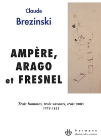 AMPERE, ARAGO ET FRESNEL - TROIS HOMMES, TROIS SAVANTS, TROIS AMIS : 1775-1853