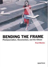 BENDING THE FRAME PHOTOJOURNALISM, DOCUMENTARY, AND THE CITIZEN /ANGLAIS