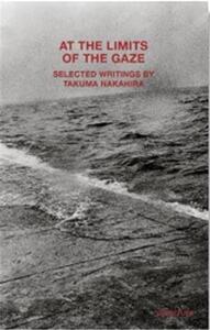 AT THE LIMITS OF THE GAZE : SELECTED WRITINGS BY TAKUMA NAKAHIRA /ANGLAIS