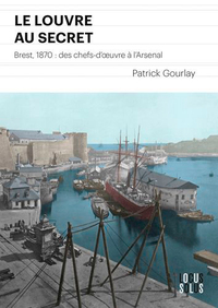 LE LOUVRE AU SECRET. 1870 BREST, DES CHEFS D' UVRE A L'ARSENAL - 1870 BREST, DES CHEFS D'UVRE A L'AR