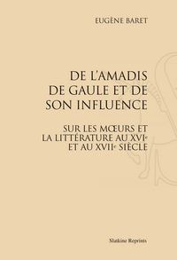 De l’Amadis de Gaule et de son influence sur les mœurs et sur la littérature au XVIe et au XVIIe s.