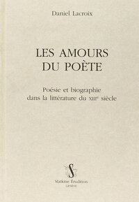 Les amours du poète - poésie et biographie dans la littérature du XIIIe siècle
