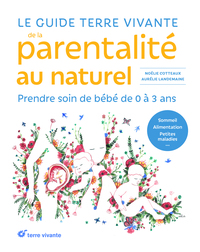 LE GUIDE TERRE VIVANTE DE LA PARENTALITE AU NATUREL - PRENDRE SOIN DE BEBE, DE 0 A 3 ANS