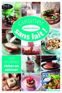 CUISINER SANS LAIT ! - 100 RECETTES RICHES EN CALCIUM