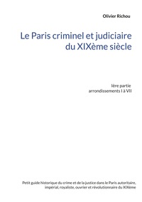 LE PARIS CRIMINEL ET JUDICIAIRE DU XIXEME SIECLE - IERE PARTIE ARRONDISSEMENTS I A VII - ILLUSTRATIO