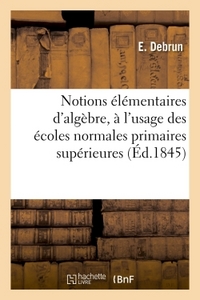 NOTIONS ELEMENTAIRES D'ALGEBRE, A L'USAGE DES ECOLES NORMALES PRIMAIRES SUPERIEURES