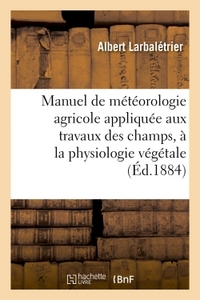 MANUEL DE METEOROLOGIE AGRICOLE APPLIQUEE AUX TRAVAUX DES CHAMPS, A LA PHYSIOLOGIE VEGETALE