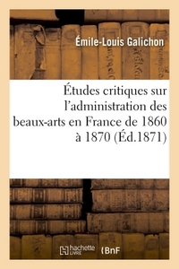 ETUDES CRITIQUES SUR L'ADMINISTRATION DES BEAUX-ARTS EN FRANCE DE 1860 A 1870