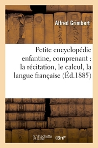 PETITE ENCYCLOPEDIE ENFANTINE, COMPRENANT, LA RECITATION, LE CALCUL, LA LANGUE FRANCAISE, L'HISTOIRE