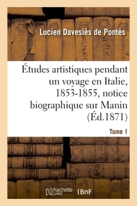ETUDES ARTISTIQUES PENDANT UN VOYAGE EN ITALIE : 1853-1855, NOTICE BIOGRAPHIQUE SUR MANIN TOME 1