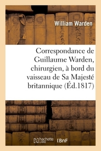 CORRESPONDANCE DE GUILLAUME WARDEN, CHIRURGIEN, A BORD DU VAISSEAU DE SA MAJESTE BRITANNIQUE