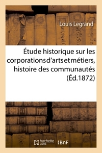 ETUDE HISTORIQUE SUR LES CORPORATIONS D'ARTS ET METIERS, COMPRENANT L'HISTOIRE DES COMMUNAUTES